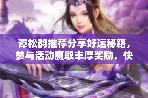 谭松韵推荐分享好运秘籍，参与活动赢取丰厚奖励，快来加入我们吧！