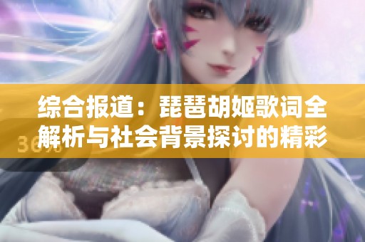 综合报道：琵琶胡姬歌词全解析与社会背景探讨的精彩内容分享