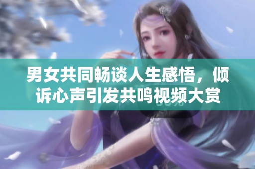 男女共同畅谈人生感悟，倾诉心声引发共鸣视频大赏