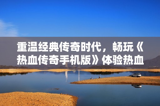 重温经典传奇时代，畅玩《热血传奇手机版》体验热血与冒险的传奇私服手游之旅