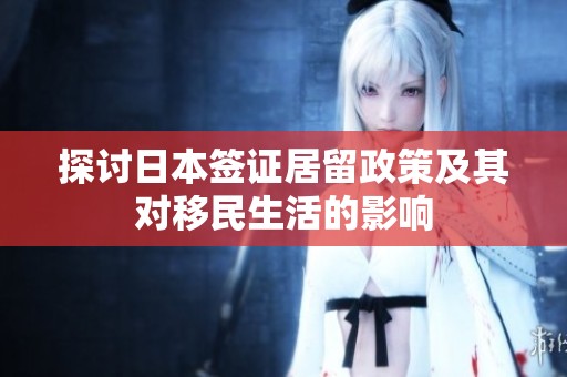 探讨日本签证居留政策及其对移民生活的影响