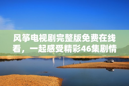 风筝电视剧完整版免费在线看，一起感受精彩46集剧情吧