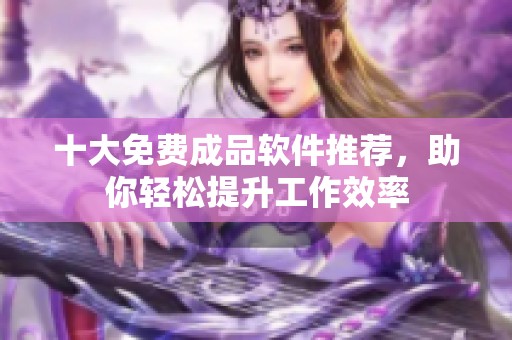 十大免费成品软件推荐，助你轻松提升工作效率