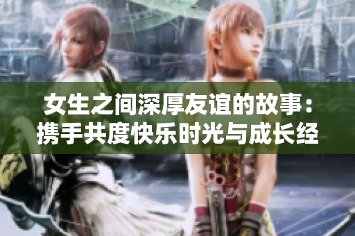 女生之间深厚友谊的故事：携手共度快乐时光与成长经历