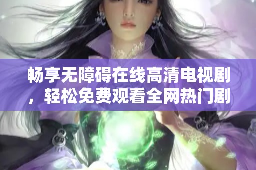 畅享无障碍在线高清电视剧，轻松免费观看全网热门剧集