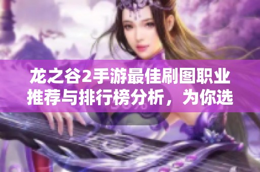 龙之谷2手游最佳刷图职业推荐与排行榜分析，为你选择理想角色助力冒险之旅