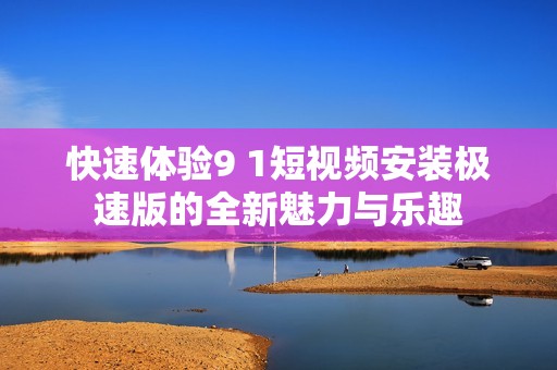 快速体验9 1短视频安装极速版的全新魅力与乐趣