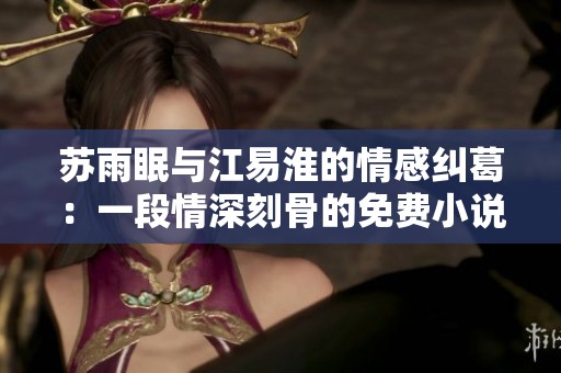 苏雨眠与江易淮的情感纠葛：一段情深刻骨的免费小说阅读体验