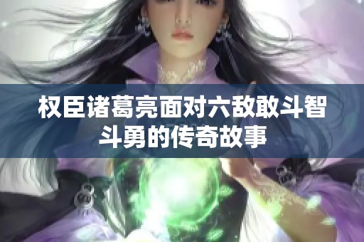 权臣诸葛亮面对六敌敢斗智斗勇的传奇故事