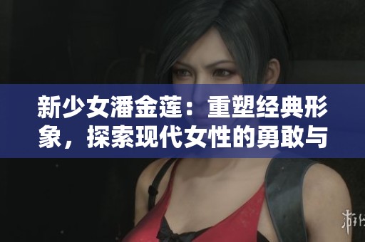 新少女潘金莲：重塑经典形象，探索现代女性的勇敢与智慧