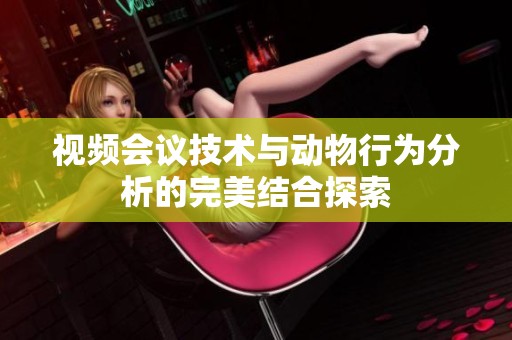 视频会议技术与动物行为分析的完美结合探索