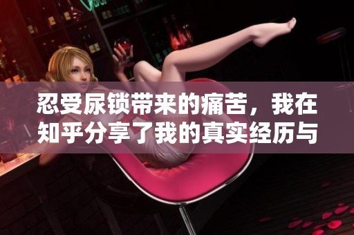 忍受尿锁带来的痛苦，我在知乎分享了我的真实经历与感受