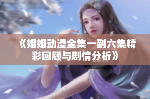 《姐姐动漫全集一到六集精彩回顾与剧情分析》
