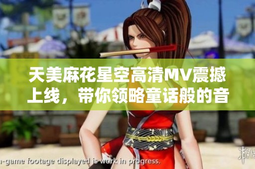 天美麻花星空高清MV震撼上线，带你领略童话般的音乐之旅