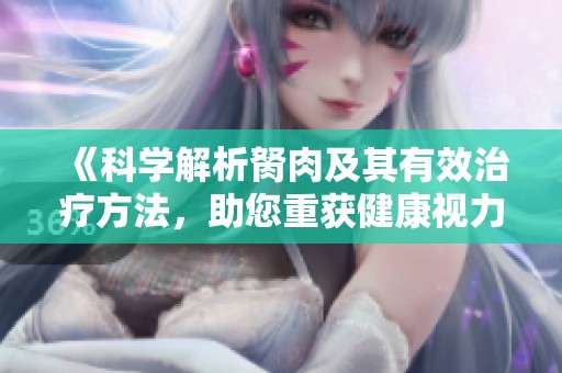 《科学解析胬肉及其有效治疗方法，助您重获健康视力》