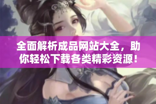全面解析成品网站大全，助你轻松下载各类精彩资源！