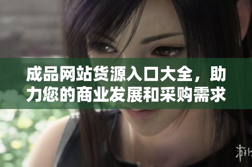 成品网站货源入口大全，助力您的商业发展和采购需求