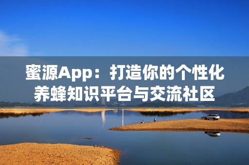蜜源App：打造你的个性化养蜂知识平台与交流社区