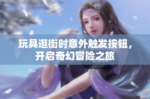 玩具逛街时意外触发按钮，开启奇幻冒险之旅