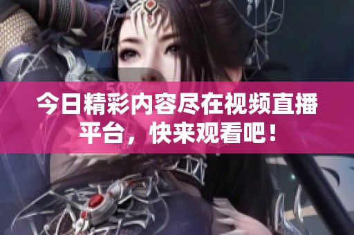 今日精彩内容尽在视频直播平台，快来观看吧！