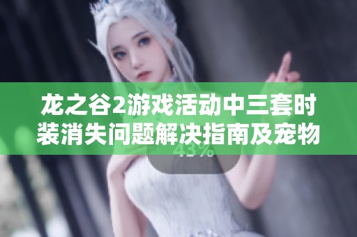 龙之谷2游戏活动中三套时装消失问题解决指南及宠物天赋树全面解析