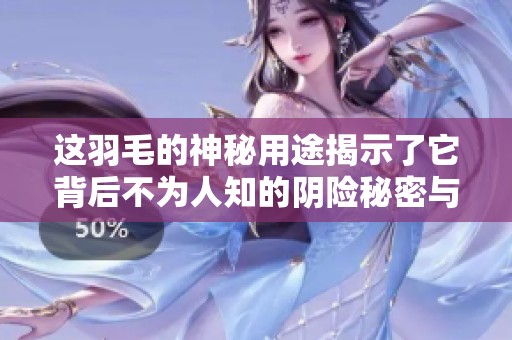 这羽毛的神秘用途揭示了它背后不为人知的阴险秘密与历史渊源