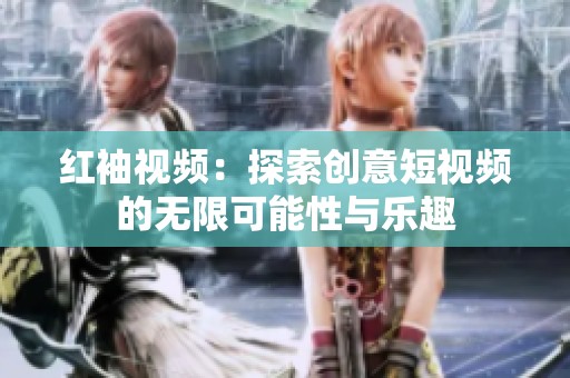 红袖视频：探索创意短视频的无限可能性与乐趣