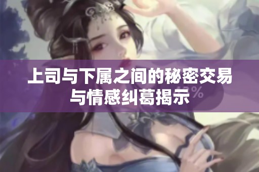 上司与下属之间的秘密交易与情感纠葛揭示