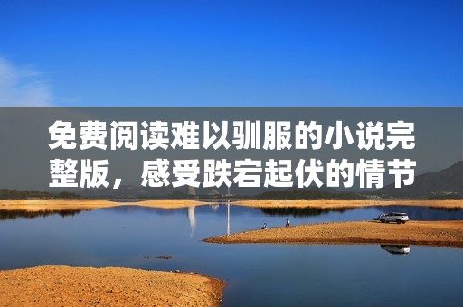 免费阅读难以驯服的小说完整版，感受跌宕起伏的情节魅力