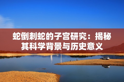 蛇倒刺蛇的子宫研究：揭秘其科学背景与历史意义