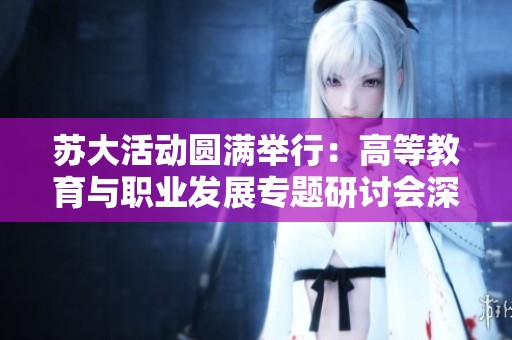 苏大活动圆满举行：高等教育与职业发展专题研讨会深化学术交流与职业规划