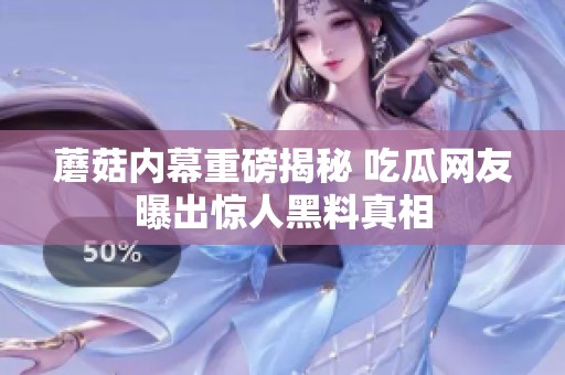 蘑菇内幕重磅揭秘 吃瓜网友曝出惊人黑料真相