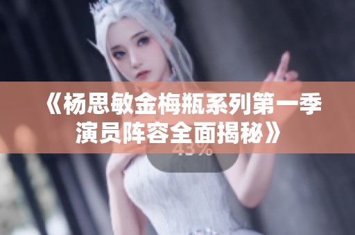 《杨思敏金梅瓶系列第一季演员阵容全面揭秘》