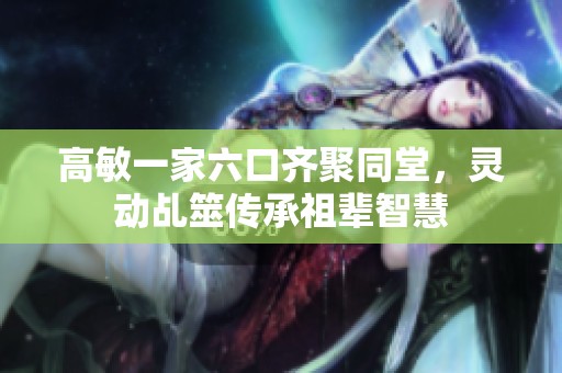 高敏一家六口齐聚同堂，灵动乩筮传承祖辈智慧