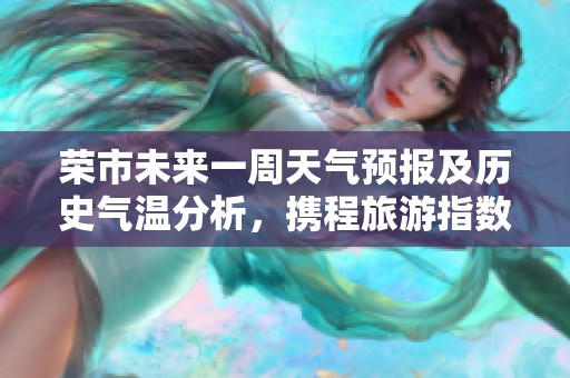 荣市未来一周天气预报及历史气温分析，携程旅游指数推荐攻略一览