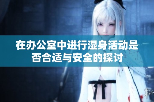 在办公室中进行湿身活动是否合适与安全的探讨