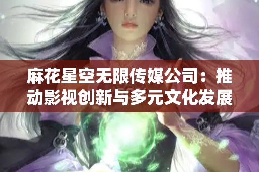 麻花星空无限传媒公司：推动影视创新与多元文化发展新篇章