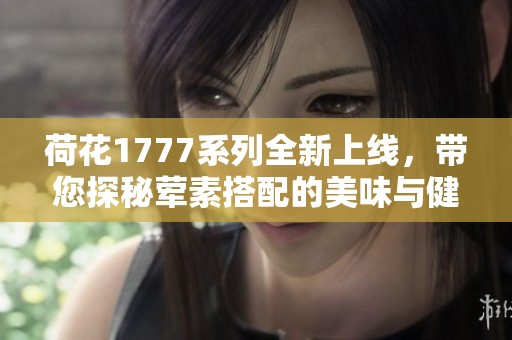 荷花1777系列全新上线，带您探秘荤素搭配的美味与健康
