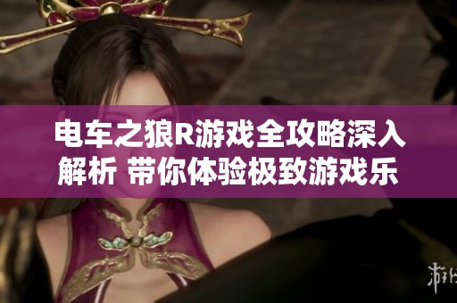 电车之狼R游戏全攻略深入解析 带你体验极致游戏乐趣与技巧分享