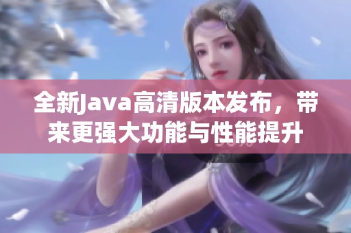 全新Java高清版本发布，带来更强大功能与性能提升