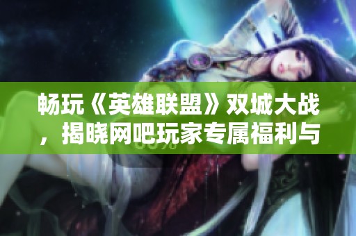 畅玩《英雄联盟》双城大战，揭晓网吧玩家专属福利与活动全攻略