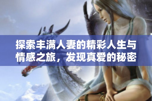 探索丰满人妻的精彩人生与情感之旅，发现真爱的秘密