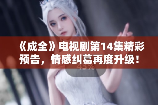 《成全》电视剧第14集精彩预告，情感纠葛再度升级！