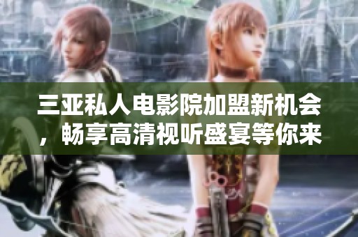 三亚私人电影院加盟新机会，畅享高清视听盛宴等你来体验