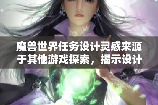 魔兽世界任务设计灵感来源于其他游戏探索，揭示设计师创意背后的故事与思考