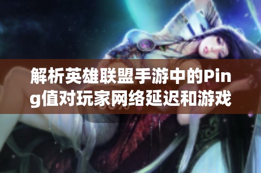 解析英雄联盟手游中的Ping值对玩家网络延迟和游戏体验的深远影响与关系