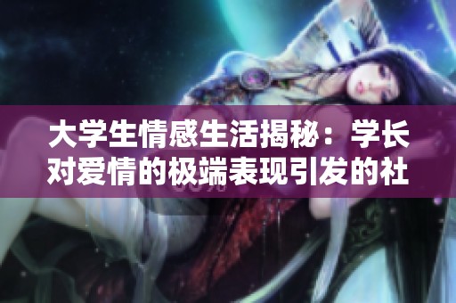 大学生情感生活揭秘：学长对爱情的极端表现引发的社会话题解析