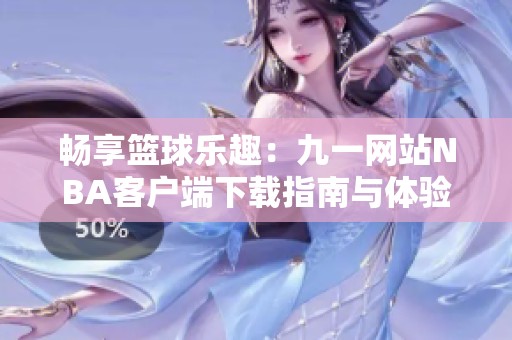 畅享篮球乐趣：九一网站NBA客户端下载指南与体验分享