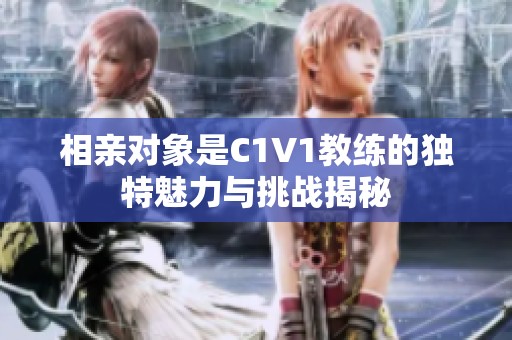 相亲对象是C1V1教练的独特魅力与挑战揭秘