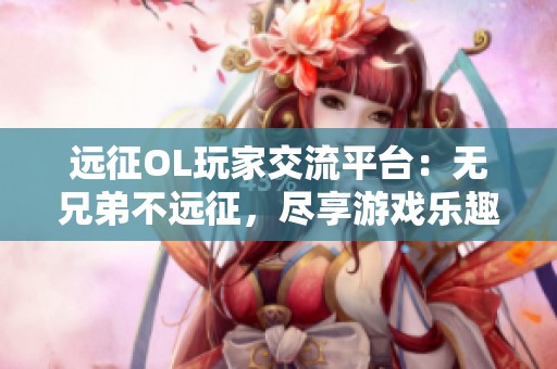 远征OL玩家交流平台：无兄弟不远征，尽享游戏乐趣与战友情深厚